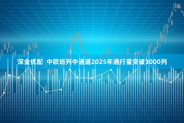 深金优配  中欧班列中通道2025年通行量突破3000列