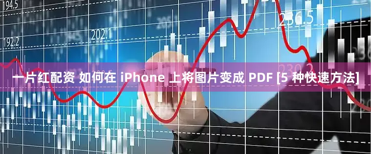 一片红配资 如何在 iPhone 上将图片变成 PDF [5 种快速方法]