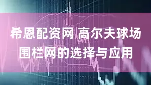 希恩配资网 高尔夫球场围栏网的选择与应用