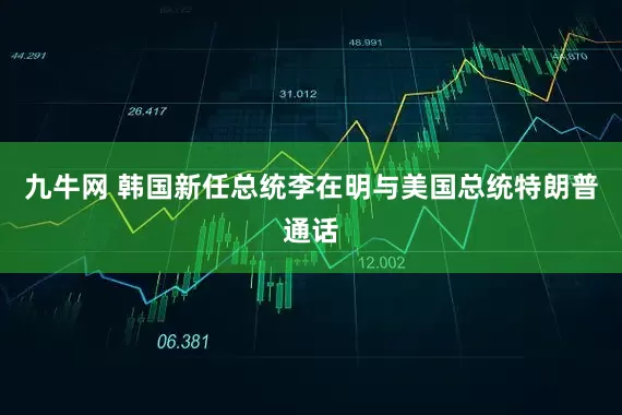 九牛网 韩国新任总统李在明与美国总统特朗普通话